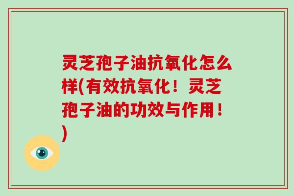 灵芝孢子油抗氧化怎么样(有效抗氧化!灵芝孢子油的功效与作用!)