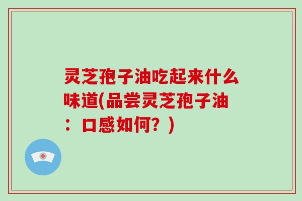 灵芝孢子油吃起来什么味道(品尝灵芝孢子油：口感如何？)
