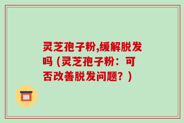 灵芝孢子粉,缓解脱发吗 (灵芝孢子粉:可否改善脱发问题?)