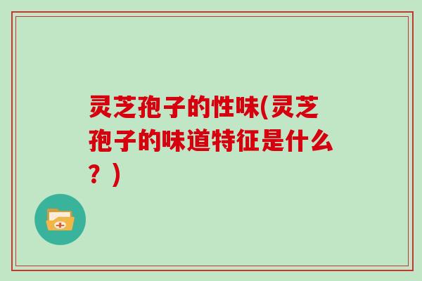 灵芝孢子的性味(灵芝孢子的味道特征是什么？)
