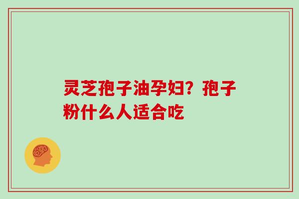 灵芝孢子油孕妇?孢子粉什么人适合吃
