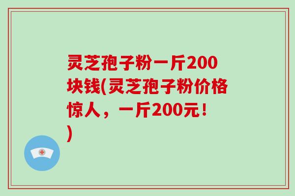 灵芝孢子粉一斤200块钱(灵芝孢子粉价格惊人,一斤200元!)
