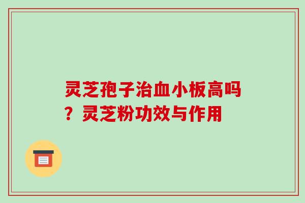 灵芝孢子治血小板高吗?灵芝粉功效与作用