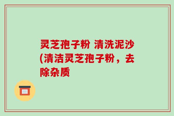 灵芝孢子粉 清洗泥沙(清洁灵芝孢子粉,去除杂质