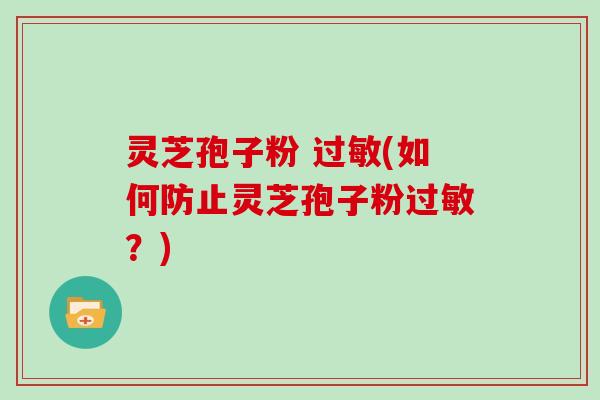 灵芝孢子粉 过敏(如何防止灵芝孢子粉过敏?)