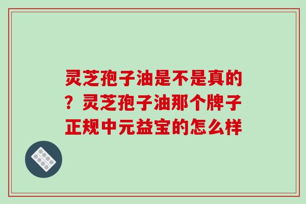 灵芝孢子油是不是真的？灵芝孢子油那个牌子正规中元益宝的怎么样