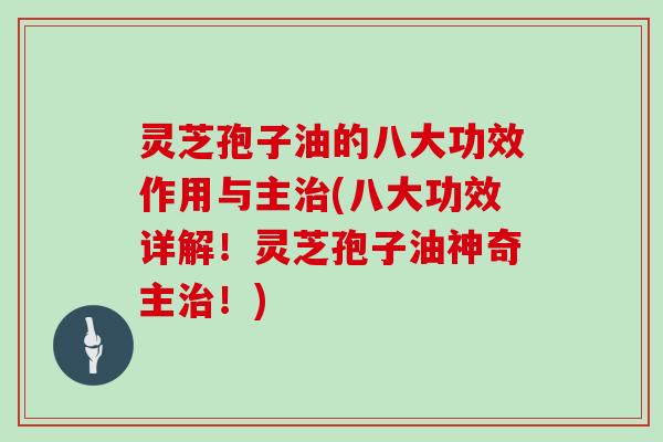 灵芝孢子油的八大功效作用与主治(八大功效详解!灵芝孢子油神奇主治!)