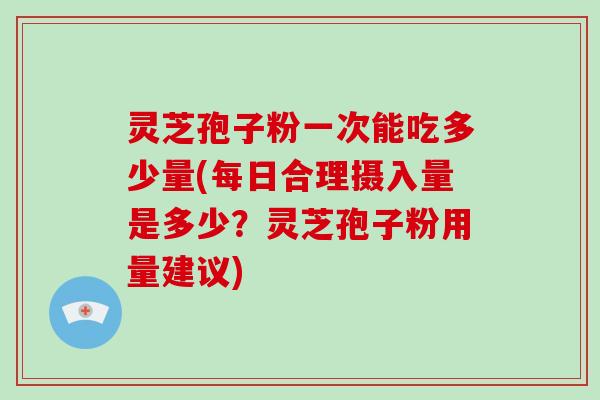灵芝孢子粉一次能吃多少量(每日合理摄入量是多少？灵芝孢子粉用量建议)