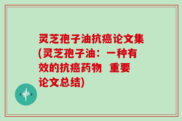 灵芝孢子油抗癌论文集(灵芝孢子油：一种有效的抗癌药物  重要论文总结)