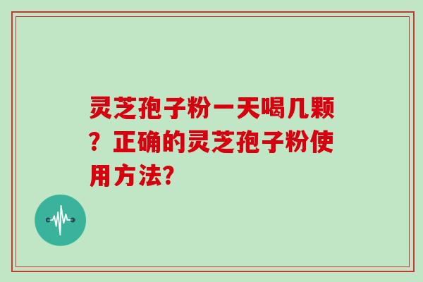 灵芝孢子粉一天喝几颗？正确的灵芝孢子粉使用方法？