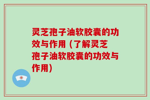 灵芝孢子油软胶囊的功效与作用 (了解灵芝孢子油软胶囊的功效与作用)