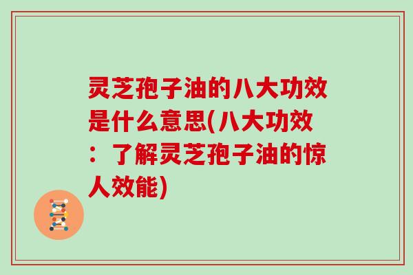 灵芝孢子油的八大功效是什么意思(八大功效:了解灵芝孢子油的惊人效能)