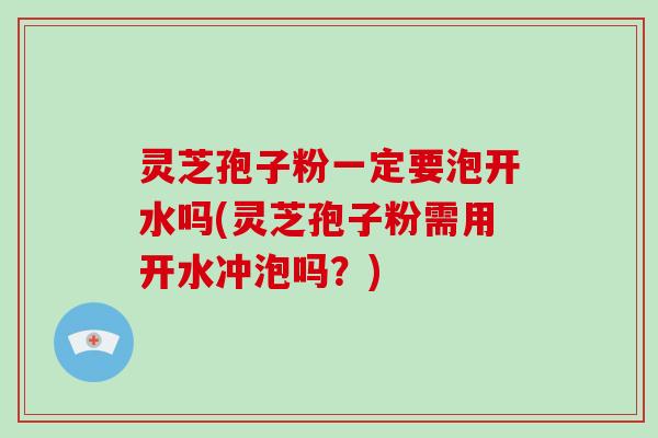 灵芝孢子粉一定要泡开水吗(灵芝孢子粉需用开水冲泡吗？)