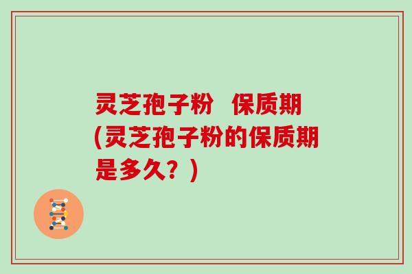 灵芝孢子粉 保质期(灵芝孢子粉的保质期是多久?)