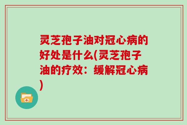灵芝孢子油对冠心病的好处是什么(灵芝孢子油的疗效:缓解冠心病)
