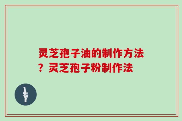 灵芝孢子油的制作方法?灵芝孢子粉制作法