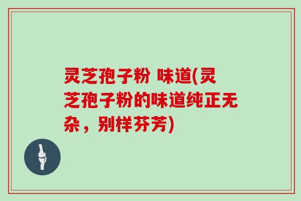 灵芝孢子粉 味道(灵芝孢子粉的味道纯正无杂,别样芬芳)