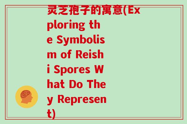 灵芝孢子的寓意(Exploring the Symbolism of Reishi Spores What Do They Represent)