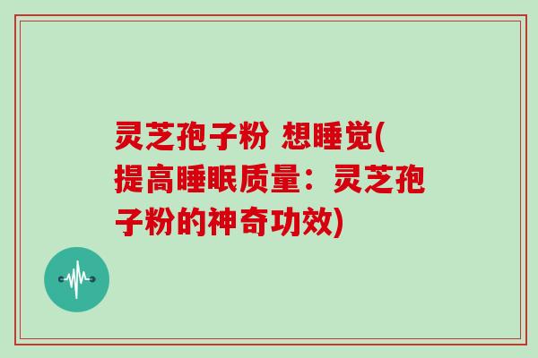 灵芝孢子粉 想睡觉(提高睡眠质量：灵芝孢子粉的神奇功效)