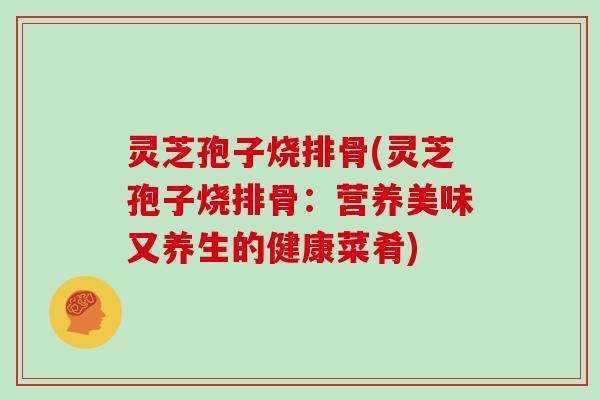 灵芝孢子烧排骨(灵芝孢子烧排骨:营养美味又养生的健康菜肴)