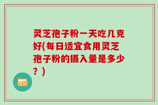 灵芝孢子粉一天吃几克好(每日适宜食用灵芝孢子粉的摄入量是多少？)
