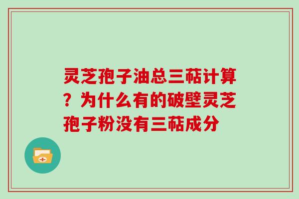 灵芝孢子油总三萜计算？为什么有的破壁灵芝孢子粉没有三萜成分