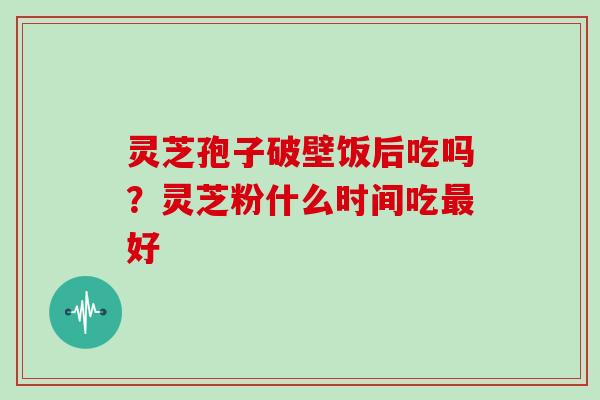灵芝孢子破壁饭后吃吗?灵芝粉什么时间吃最好