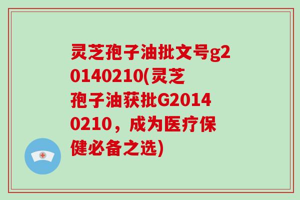 灵芝孢子油批文号g20140210(灵芝孢子油获批G20140210,成为医疗保健必备之选)