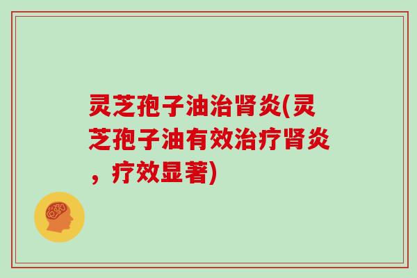 灵芝孢子油治肾炎(灵芝孢子油有效治疗肾炎，疗效显著)