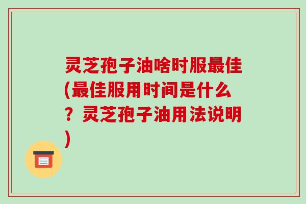 灵芝孢子油啥时服最佳(最佳服用时间是什么?灵芝孢子油用法说明)