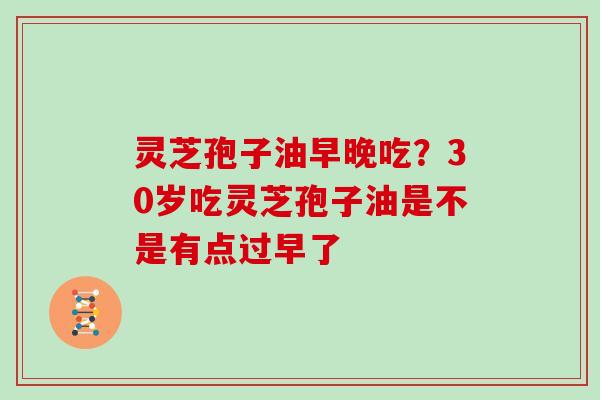 灵芝孢子油早晚吃?30岁吃灵芝孢子油是不是有点过早了