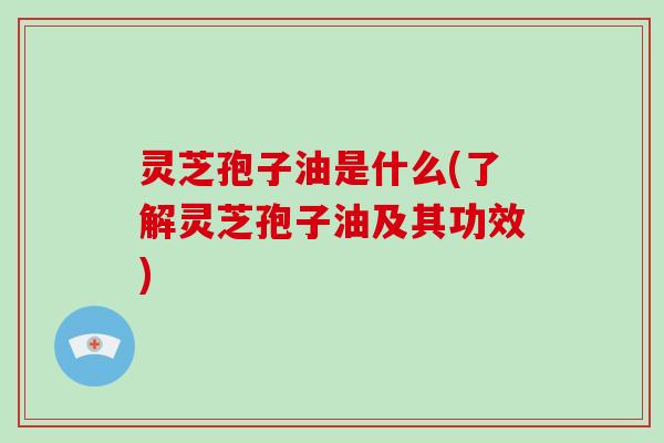 灵芝孢子油是什么(了解灵芝孢子油及其功效)