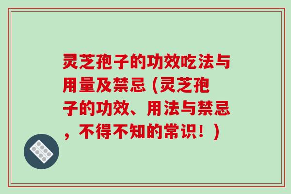 灵芝孢子的功效吃法与用量及禁忌 (灵芝孢子的功效、用法与禁忌,不得不知的常识!)