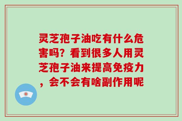 灵芝孢子油吃有什么危害吗?看到很多人用灵芝孢子油来提高免疫力,会不会有啥副作用呢