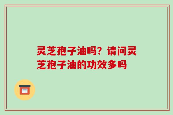 灵芝孢子油吗?请问灵芝孢子油的功效多吗