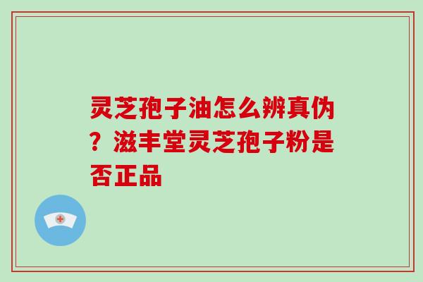 灵芝孢子油怎么辨真伪?滋丰堂灵芝孢子粉是否正品