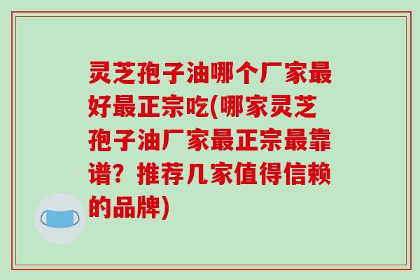 灵芝孢子油哪个厂家最好最正宗吃(哪家灵芝孢子油厂家最正宗最靠谱?推荐几家值得信赖的品牌)