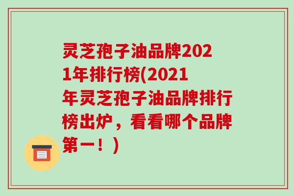 灵芝孢子油品牌2021年排行榜(2021年灵芝孢子油品牌排行榜出炉,看看哪个品牌第一!)