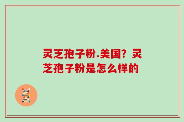 灵芝孢子粉.美国？灵芝孢子粉是怎么样的