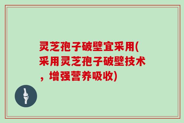 灵芝孢子破壁宜采用(采用灵芝孢子破壁技术,增强营养吸收)