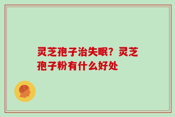 灵芝孢子治失眠？灵芝孢子粉有什么好处
