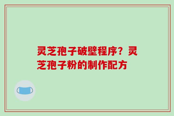灵芝孢子破壁程序?灵芝孢子粉的制作配方