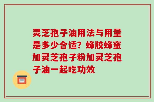 灵芝孢子油用法与用量是多少合适？蜂胶蜂蜜加灵芝孢子粉加灵芝孢子油一起吃功效