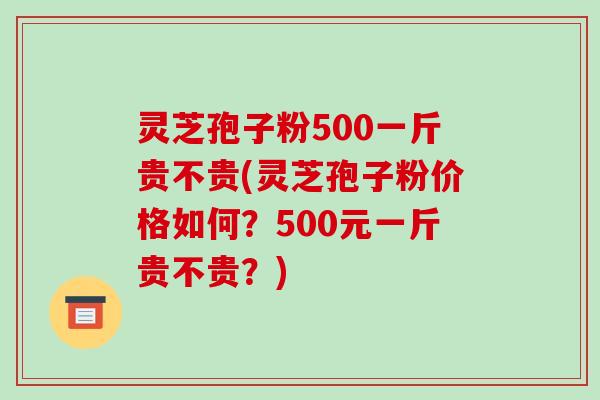 灵芝孢子粉500一斤贵不贵(灵芝孢子粉价格如何?500元一斤贵不贵?)