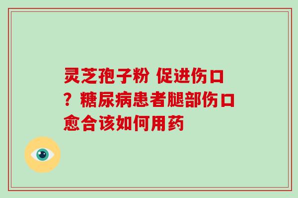灵芝孢子粉 促进伤口?糖尿病患者腿部伤口愈合该如何用药