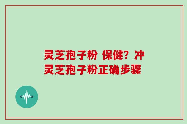 灵芝孢子粉 保健?冲灵芝孢子粉正确步骤