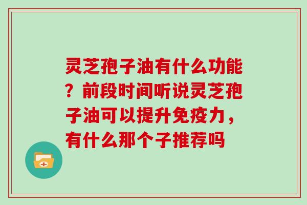 灵芝孢子油有什么功能?前段时间听说灵芝孢子油可以提升免疫力,有什么那个子推荐吗