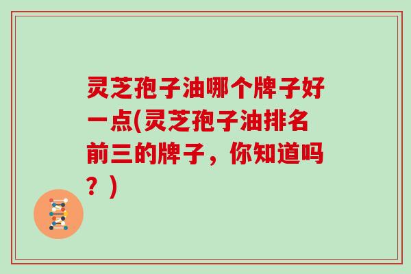 灵芝孢子油哪个牌子好一点(灵芝孢子油排名前三的牌子，你知道吗？)