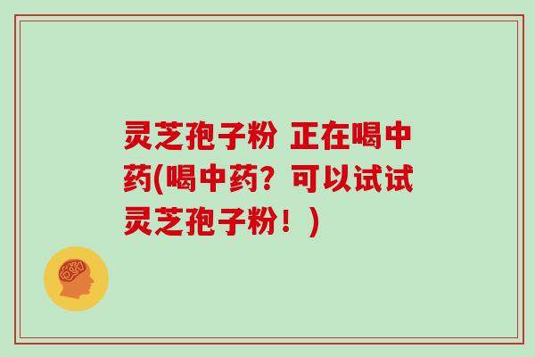 灵芝孢子粉 正在喝中药(喝中药?可以试试灵芝孢子粉!)