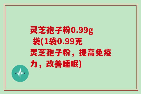 灵芝孢子粉0.99g 袋(1袋0.99克灵芝孢子粉，提高免疫力，改善睡眠)